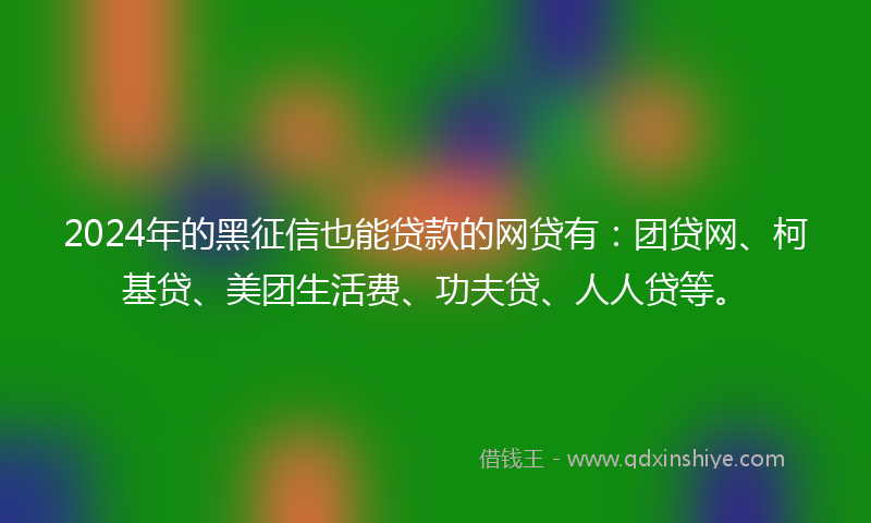 2024年的黑征信也能贷款的网贷有：团贷网、柯基贷、美团生活费、功夫贷、人人贷等。