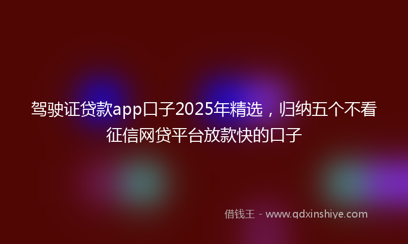 驾驶证贷款app口子2025年精选，归纳五个不看征信网贷平台放款快的口子