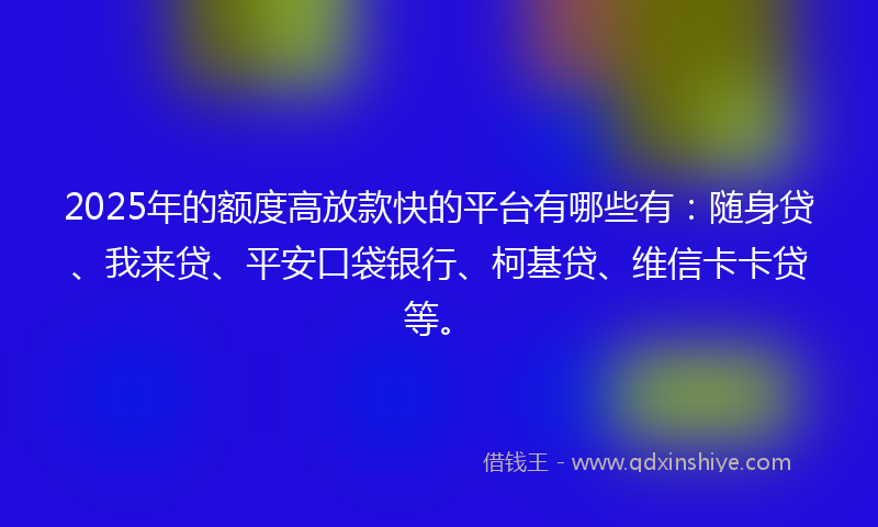 2025年的额度高放款快的平台有哪些有：随身贷、我来贷、平安口袋银行、柯基贷、维信卡卡贷等。
