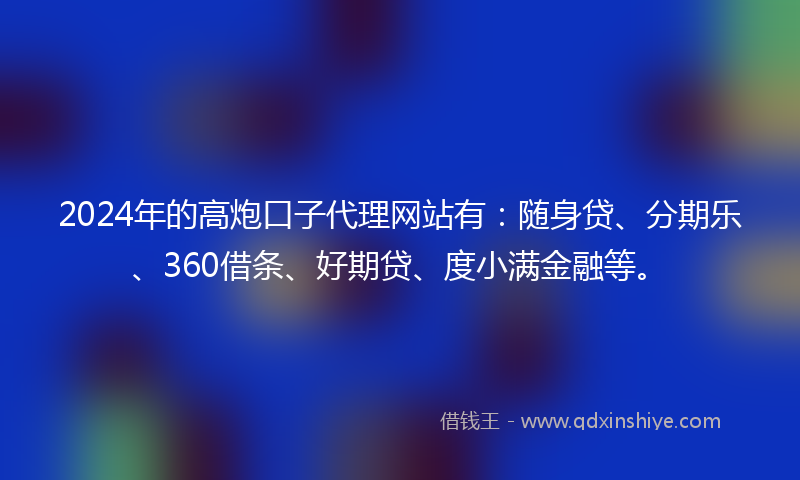 2024年的高炮口子代理网站有：随身贷、分期乐、360借条、好期贷、度小满金融等。