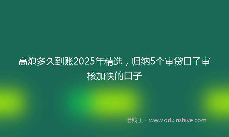 高炮多久到账2025年精选，归纳5个审贷口子审核加快的口子