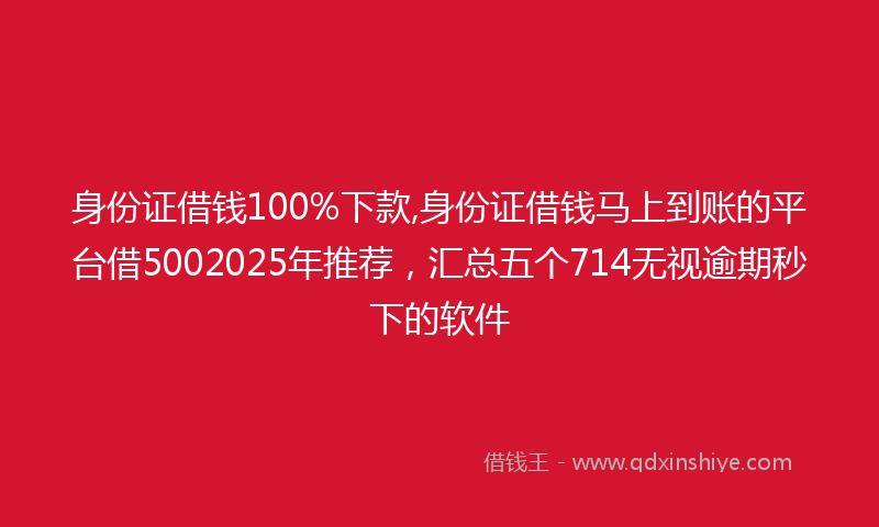 身份证借钱100%下款,身份证借钱马上到账的平台借5002025年推荐，汇总五个714无视逾期秒下的软件