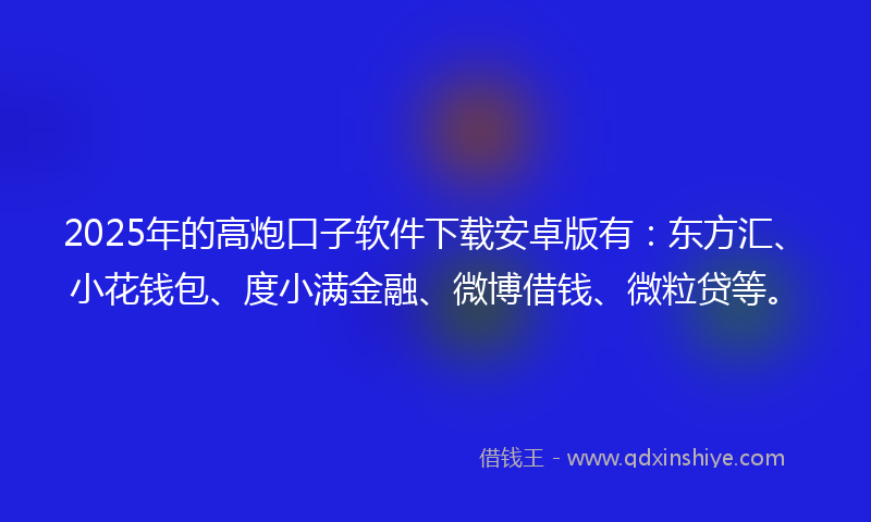 2025年的高炮口子软件下载安卓版有：东方汇、小花钱包、度小满金融、微博借钱、微粒贷等。