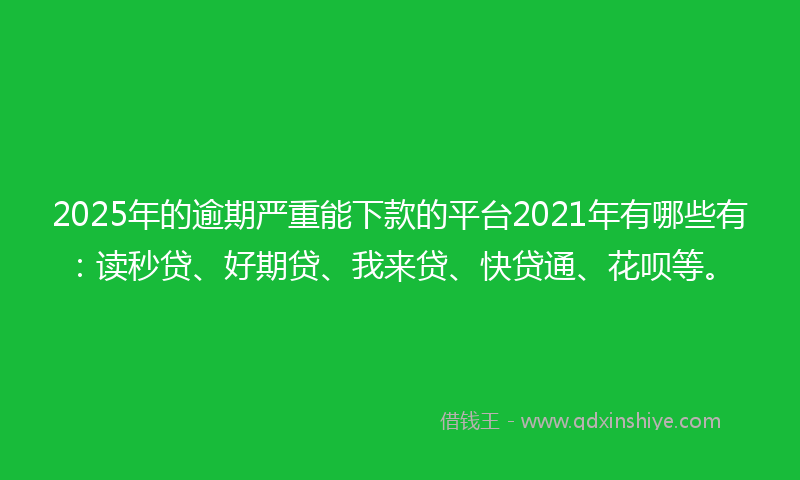 2025年的逾期严重能下款的平台2021年有哪些有：读秒贷、好期贷、我来贷、快贷通、花呗等。