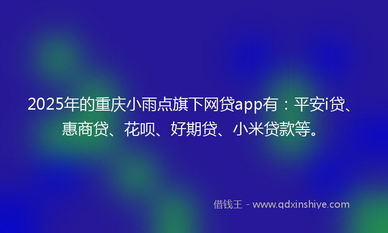 2025年的重庆小雨点旗下网贷app有：平安i贷、惠商贷、花呗、好期贷、小米贷款等。