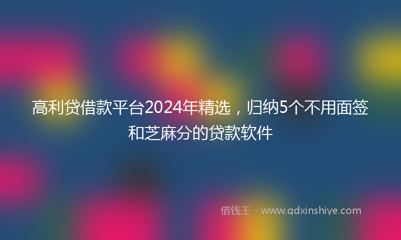高利贷借款平台2024年精选，归纳5个不用面签和芝麻分的贷款软件