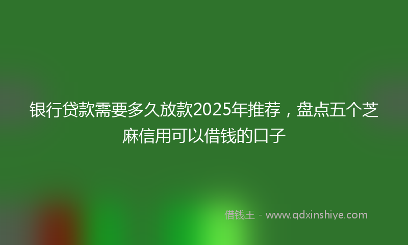 银行贷款需要多久放款2025年推荐，盘点五个芝麻信用可以借钱的口子