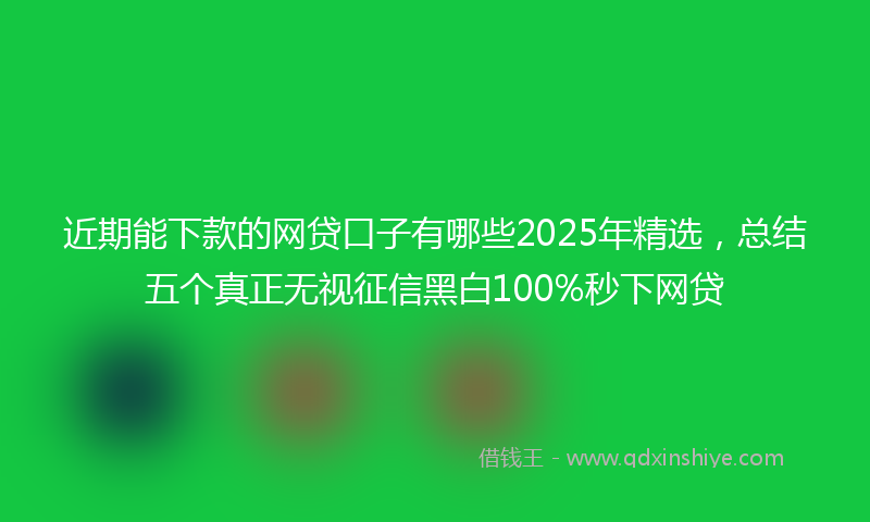 近期能下款的网贷口子有哪些2025年精选，总结五个真正无视征信黑白100%秒下网贷