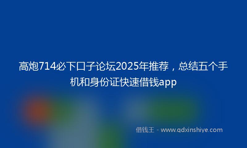 高炮714必下口子论坛2025年推荐，总结五个手机和身份证快速借钱app