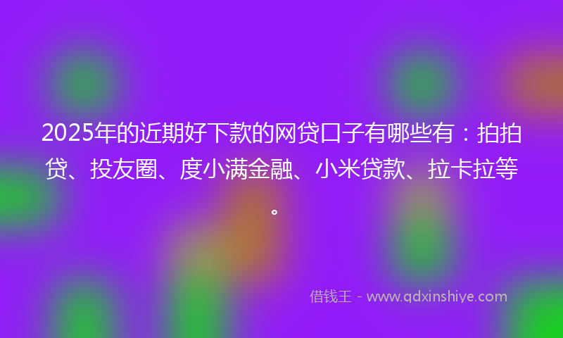 2025年的近期好下款的网贷口子有哪些有：拍拍贷、投友圈、度小满金融、小米贷款、拉卡拉等。
