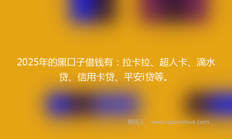2025年的黑口子借钱有：拉卡拉、超人卡、滴水贷、信用卡贷、平安i贷等。