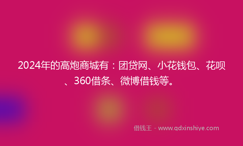 2024年的高炮商城有：团贷网、小花钱包、花呗、360借条、微博借钱等。