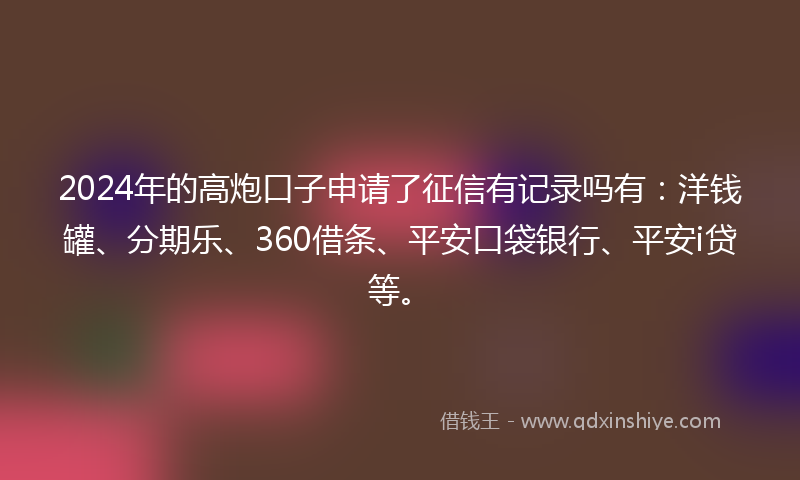 2024年的高炮口子申请了征信有记录吗有：洋钱罐、分期乐、360借条、平安口袋银行、平安i贷等。