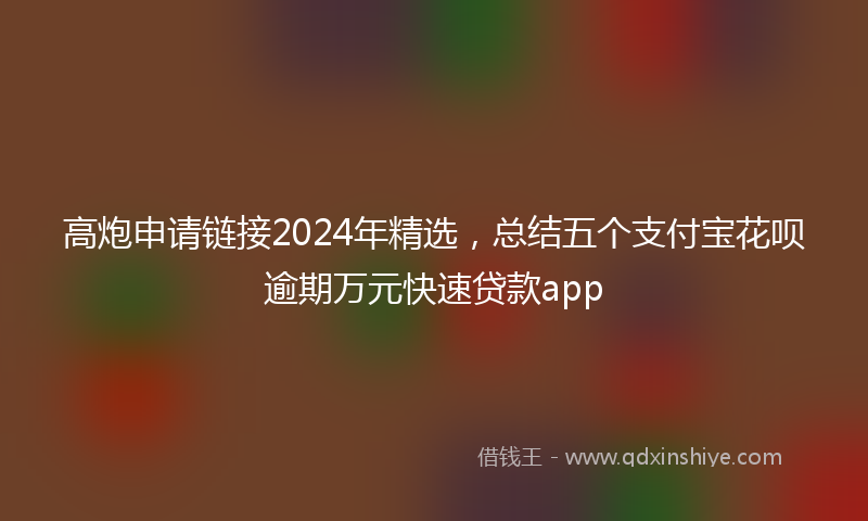 高炮申请链接2024年精选，总结五个支付宝花呗逾期万元快速贷款app