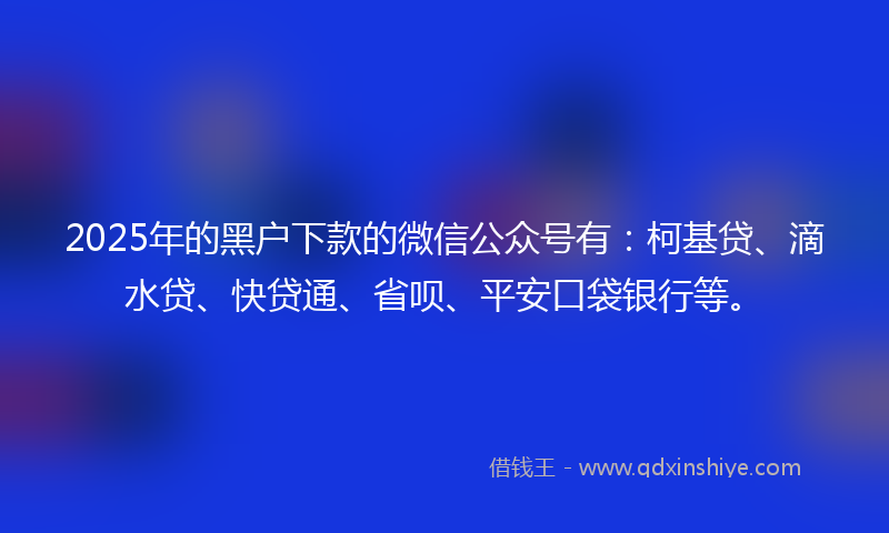 2025年的黑户下款的微信公众号有：柯基贷、滴水贷、快贷通、省呗、平安口袋银行等。