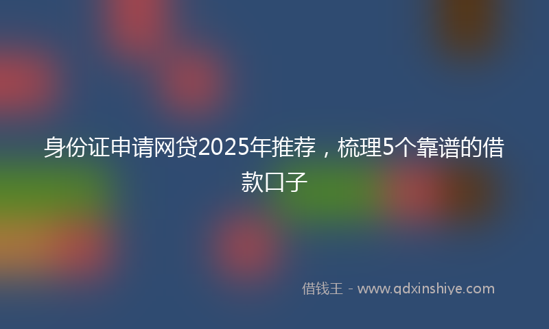 身份证申请网贷2025年推荐，梳理5个靠谱的借款口子