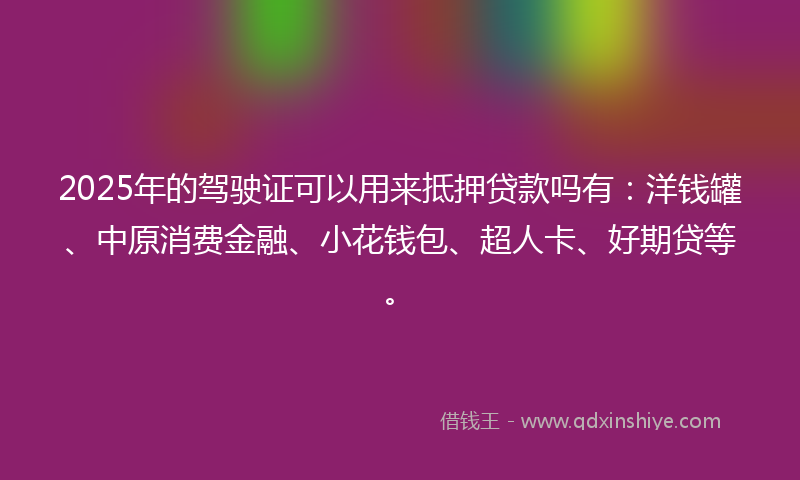 2025年的驾驶证可以用来抵押贷款吗有：洋钱罐、中原消费金融、小花钱包、超人卡、好期贷等。