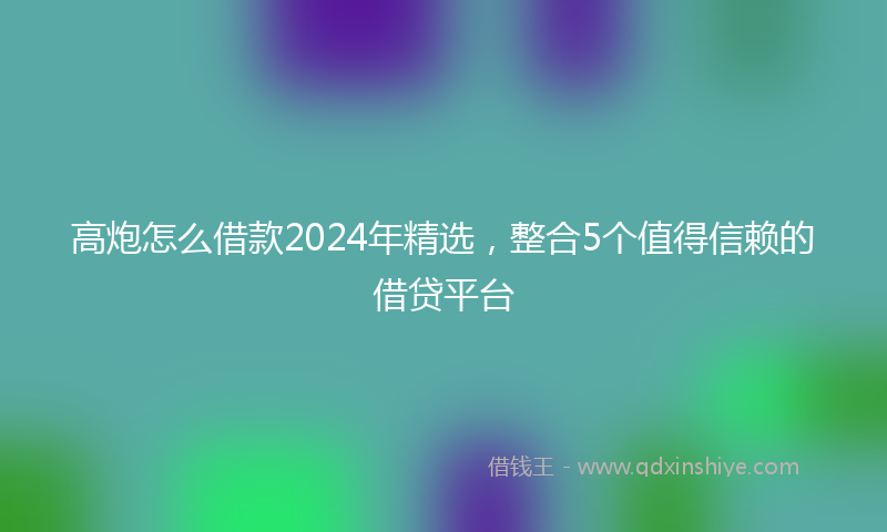 高炮怎么借款2024年精选，整合5个值得信赖的借贷平台