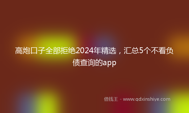 高炮口子全部拒绝2024年精选，汇总5个不看负债查询的app