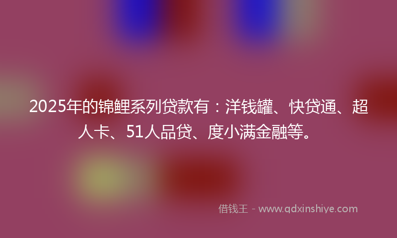 2025年的锦鲤系列贷款有：洋钱罐、快贷通、超人卡、51人品贷、度小满金融等。