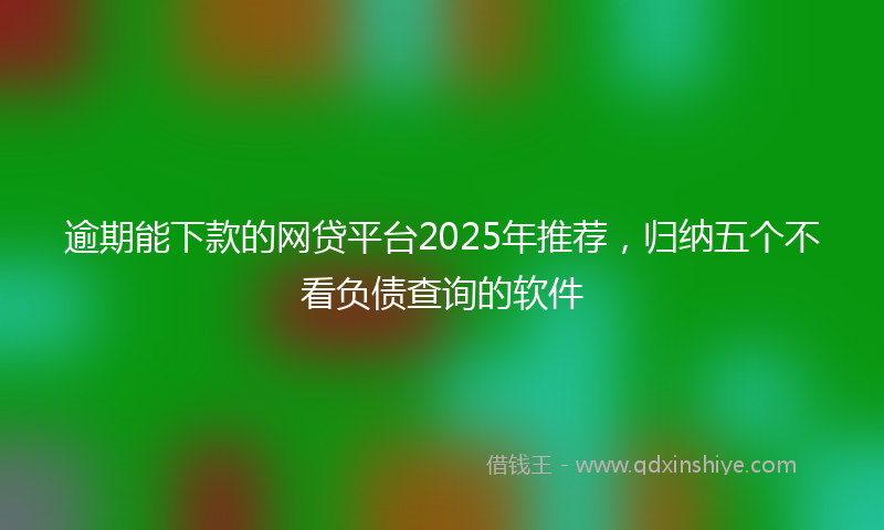 逾期能下款的网贷平台2025年推荐，归纳五个不看负债查询的软件