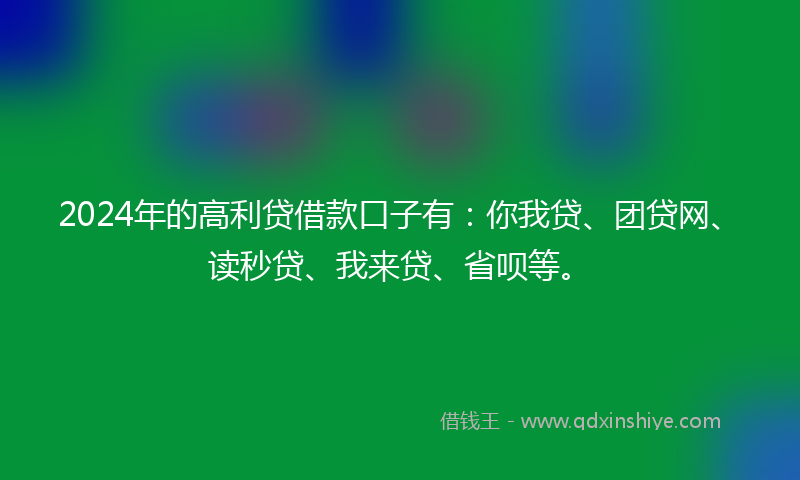 2024年的高利贷借款口子有：你我贷、团贷网、读秒贷、我来贷、省呗等。