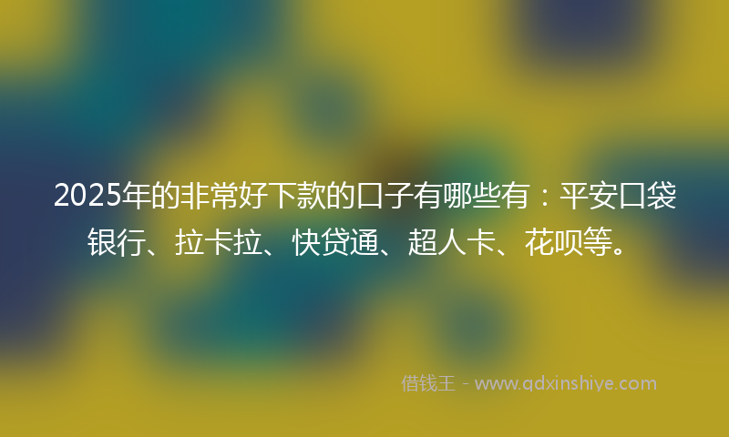 2025年的非常好下款的口子有哪些有：平安口袋银行、拉卡拉、快贷通、超人卡、花呗等。