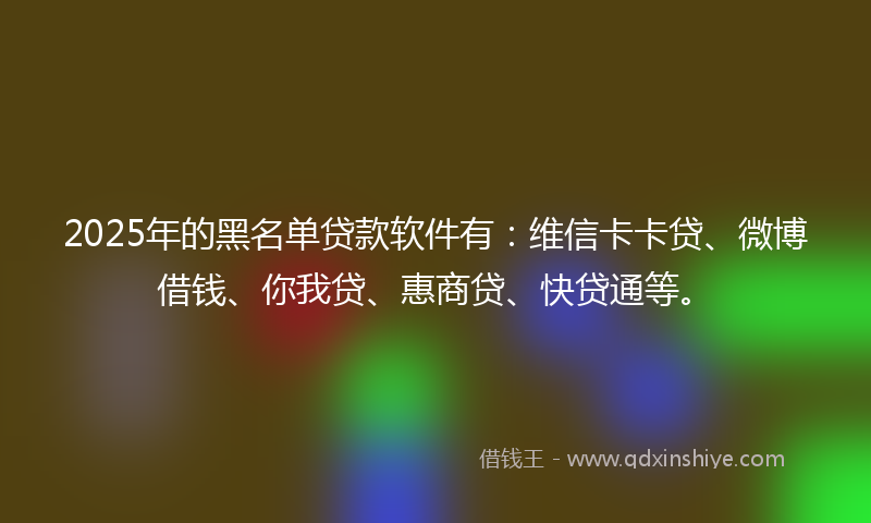 2025年的黑名单贷款软件有:维信卡卡贷、微博借钱、你我贷、惠商贷、快贷通等。