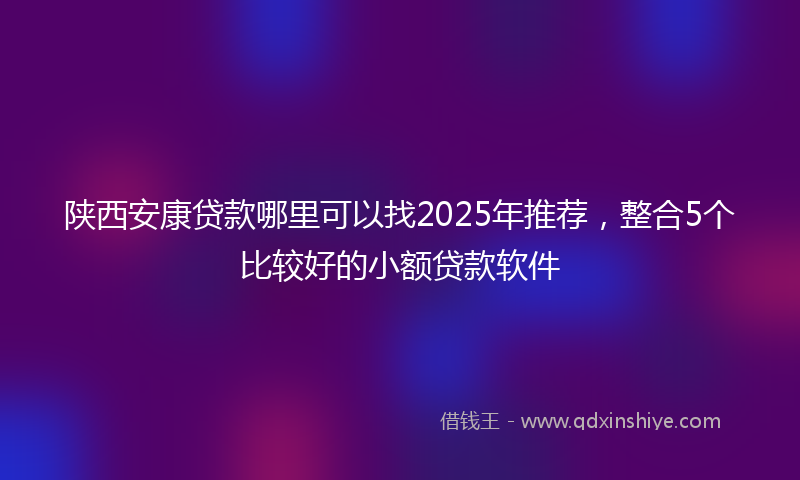 陕西安康贷款哪里可以找2025年推荐，整合5个比较好的小额贷款软件