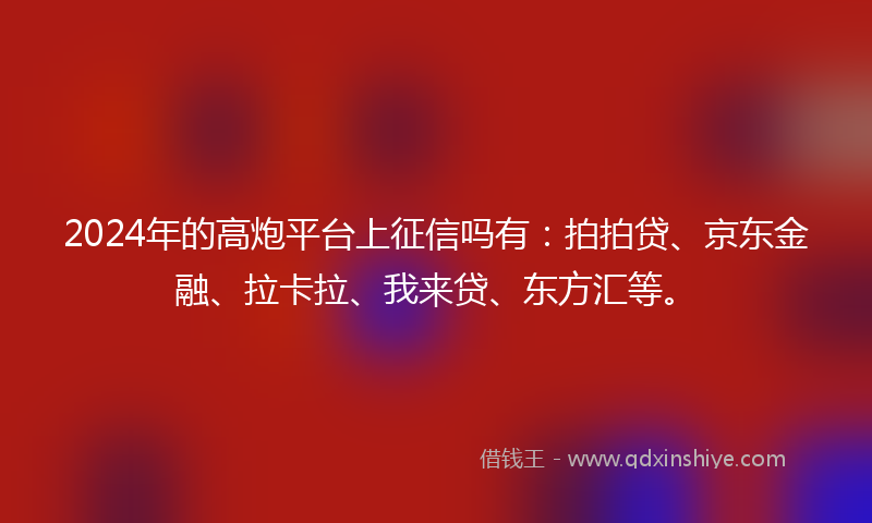 2024年的高炮平台上征信吗有：拍拍贷、京东金融、拉卡拉、我来贷、东方汇等。