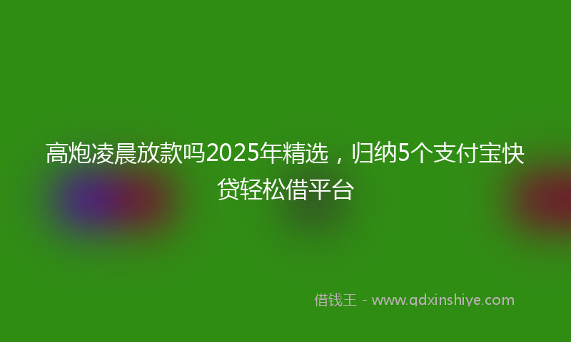 高炮凌晨放款吗2025年精选，归纳5个支付宝快贷轻松借平台