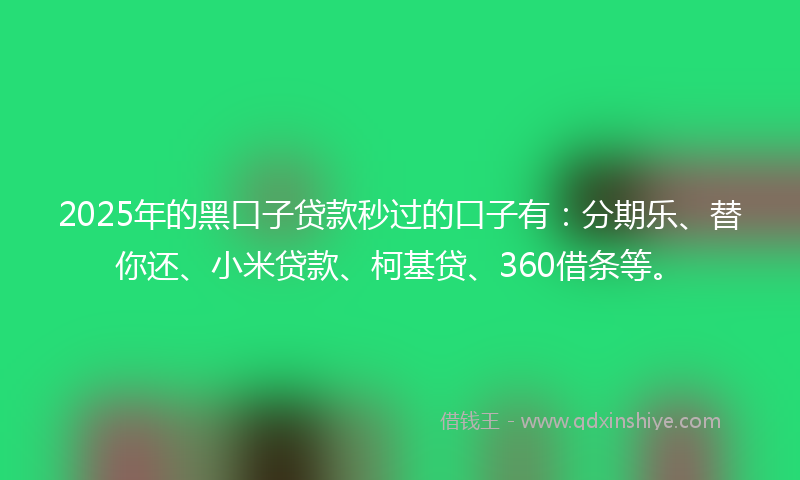 2025年的黑口子贷款秒过的口子有：分期乐、替你还、小米贷款、柯基贷、360借条等。