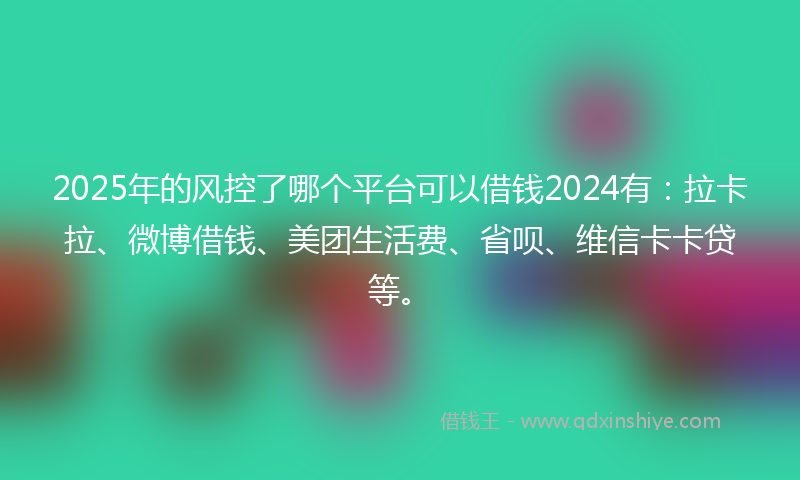 2025年的风控了哪个平台可以借钱2024有：拉卡拉、微博借钱、美团生活费、省呗、维信卡卡贷等。