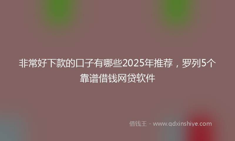 非常好下款的口子有哪些2025年推荐，罗列5个靠谱借钱网贷软件