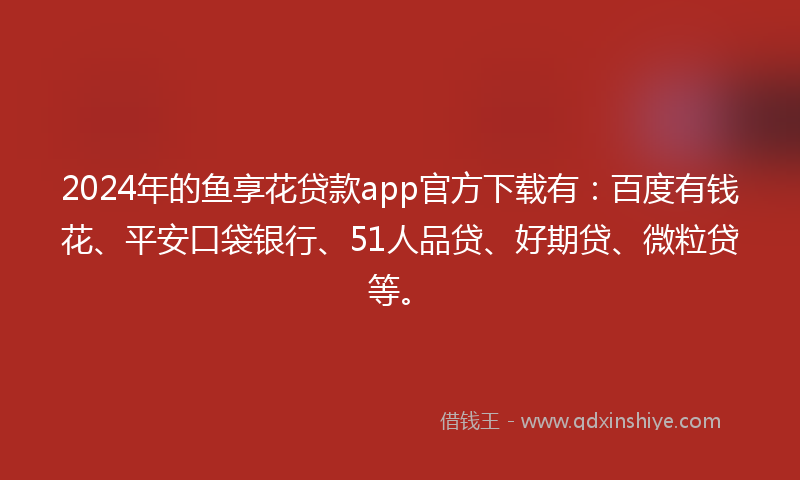 2024年的鱼享花贷款app官方下载有：百度有钱花、平安口袋银行、51人品贷、好期贷、微粒贷等。