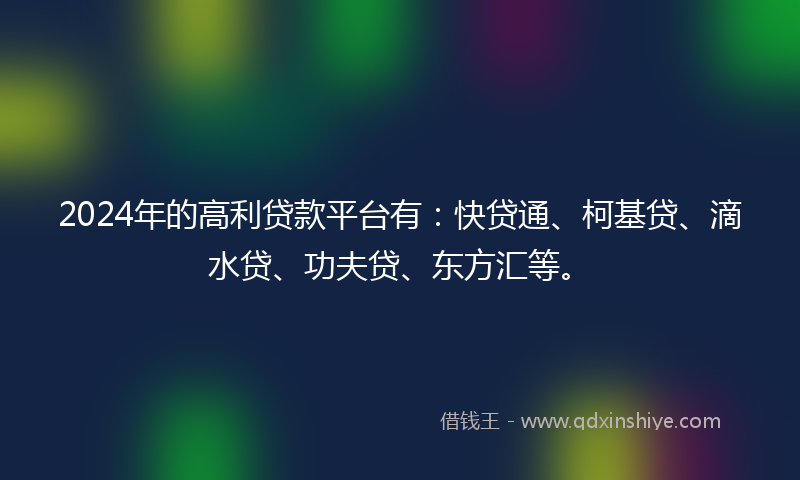 2024年的高利贷款平台有：快贷通、柯基贷、滴水贷、功夫贷、东方汇等。