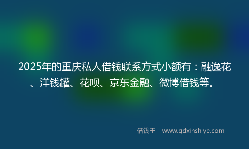 2025年的重庆私人借钱联系方式小额有：融逸花、洋钱罐、花呗、京东金融、微博借钱等。