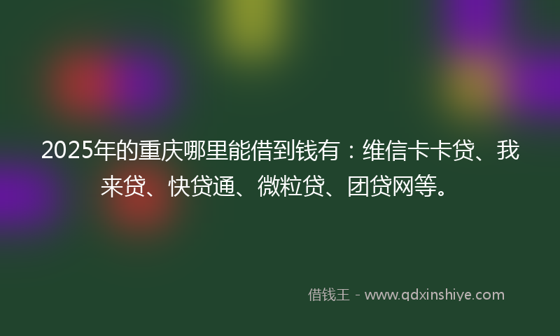 2025年的重庆哪里能借到钱有：维信卡卡贷、我来贷、快贷通、微粒贷、团贷网等。