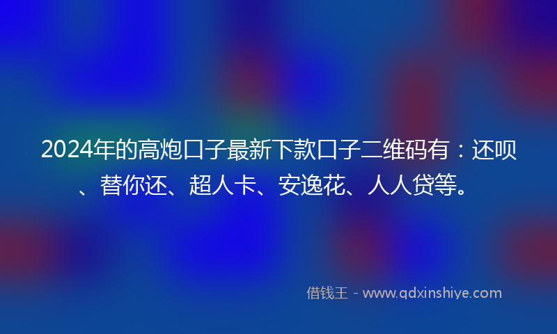 2024年的高炮口子最新下款口子二维码有：还呗、替你还、超人卡、安逸花、人人贷等。