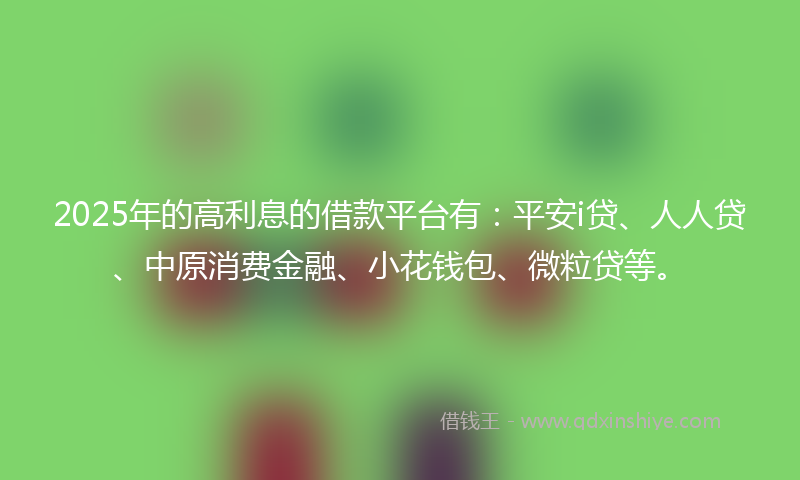 2025年的高利息的借款平台有：平安i贷、人人贷、中原消费金融、小花钱包、微粒贷等。