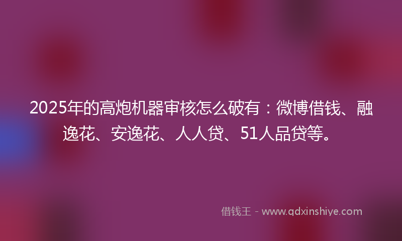 2025年的高炮机器审核怎么破有：微博借钱、融逸花、安逸花、人人贷、51人品贷等。
