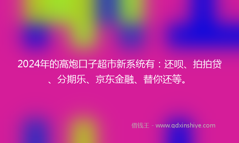 2024年的高炮口子超市新系统有：还呗、拍拍贷、分期乐、京东金融、替你还等。