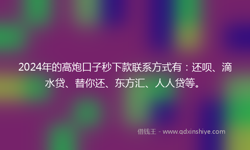 2024年的高炮口子秒下款联系方式有：还呗、滴水贷、替你还、东方汇、人人贷等。