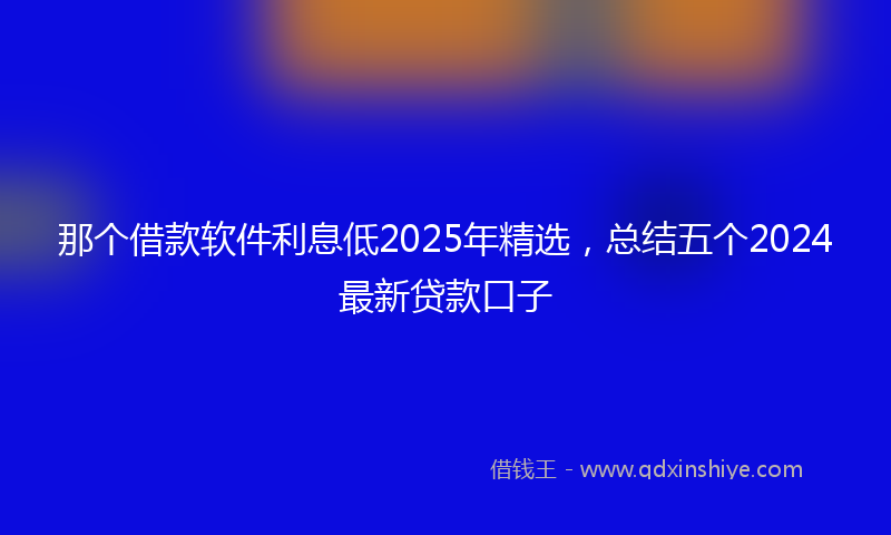 那个借款软件利息低2025年精选，总结五个2024最新贷款口子