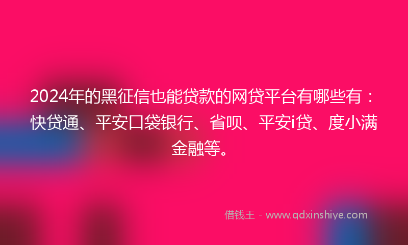 2024年的黑征信也能贷款的网贷平台有哪些有：快贷通、平安口袋银行、省呗、平安i贷、度小满金融等。