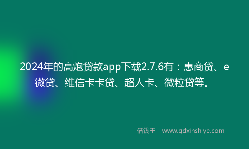 2024年的高炮贷款app下载2.7.6有：惠商贷、e微贷、维信卡卡贷、超人卡、微粒贷等。