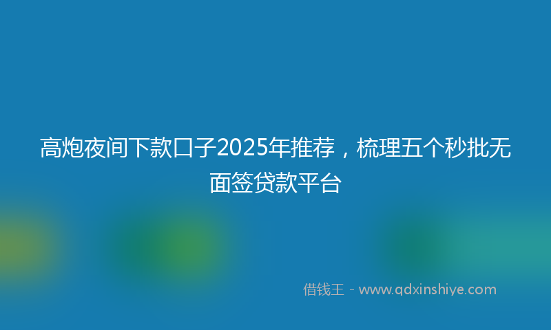 高炮夜间下款口子2025年推荐，梳理五个秒批无面签贷款平台