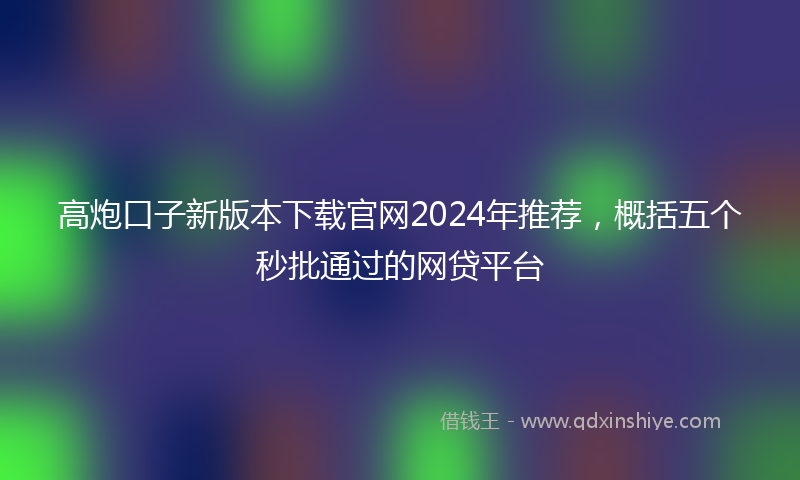 高炮口子新版本下载官网2024年推荐，概括五个秒批通过的网贷平台