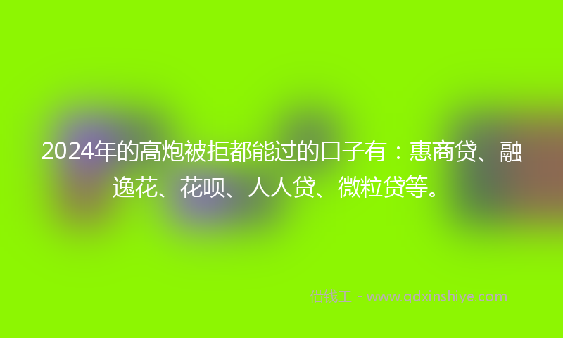 2024年的高炮被拒都能过的口子有：惠商贷、融逸花、花呗、人人贷、微粒贷等。
