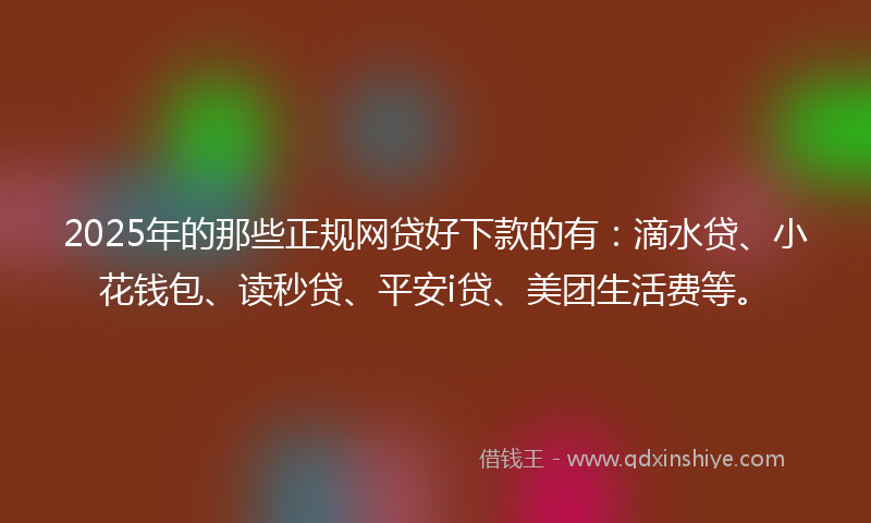 2025年的那些正规网贷好下款的有：滴水贷、小花钱包、读秒贷、平安i贷、美团生活费等。